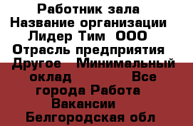 Работник зала › Название организации ­ Лидер Тим, ООО › Отрасль предприятия ­ Другое › Минимальный оклад ­ 15 800 - Все города Работа » Вакансии   . Белгородская обл.